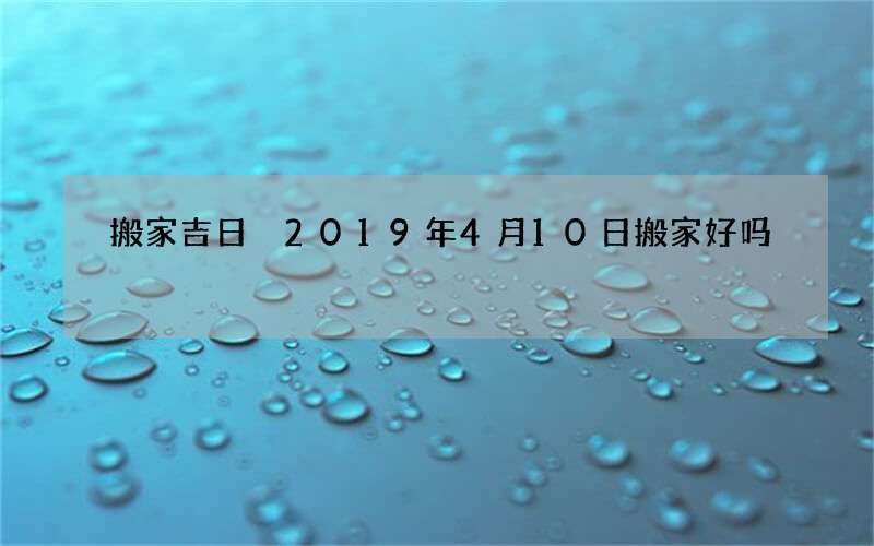 搬家吉日 2019年4月10日搬家好吗